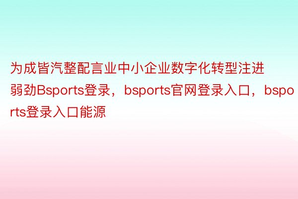 为成皆汽整配言业中小企业数字化转型注进弱劲Bsports登录，bsports官网登录入口，bsports登录入口能源