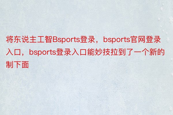 将东说主工智Bsports登录，bsports官网登录入口，bsports登录入口能妙技拉到了一个新的制下面