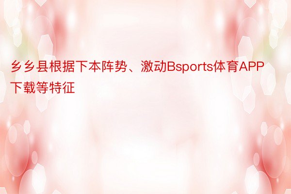 乡乡县根据下本阵势、激动Bsports体育APP下载等特征