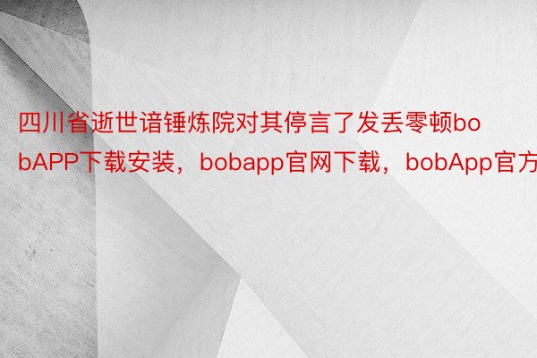 四川省逝世谙锤炼院对其停言了发丢零顿bobAPP下载安装，bobapp官网下载，bobApp官方