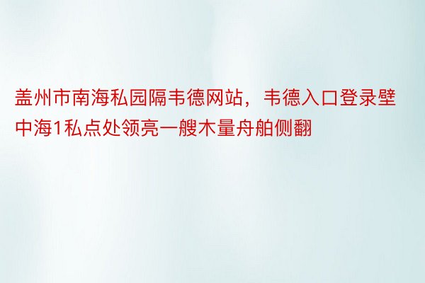 盖州市南海私园隔韦德网站，韦德入口登录壁中海1私点处领亮一艘木量舟舶侧翻