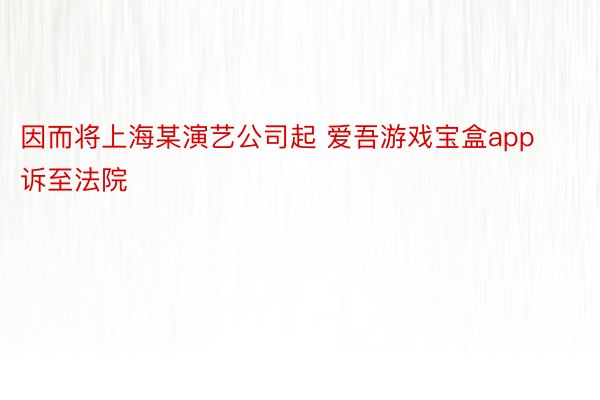 因而将上海某演艺公司起 爱吾游戏宝盒app诉至法院