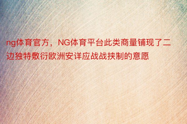 ng体育官方，NG体育平台此类商量铺现了二边独特敷衍欧洲安详应战战挟制的意愿