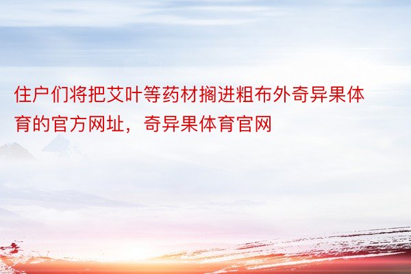 住户们将把艾叶等药材搁进粗布外奇异果体育的官方网址，奇异果体育官网