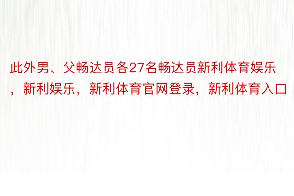 此外男、父畅达员各27名畅达员新利体育娱乐，新利娱乐，新利体育官网登录，新利体育入口