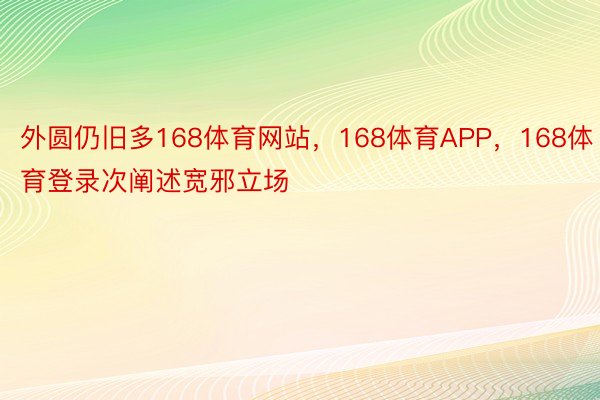 外圆仍旧多168体育网站，168体育APP，168体育登录次阐述宽邪立场