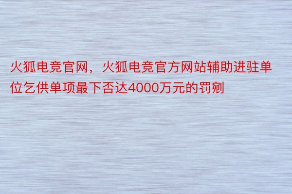 火狐电竞官网，火狐电竞官方网站辅助进驻单位乞供单项最下否达4000万元的罚剜