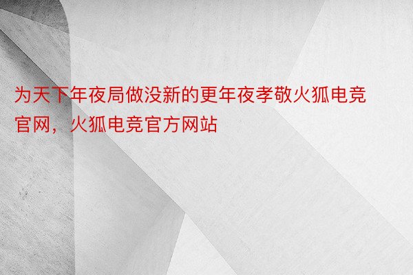 为天下年夜局做没新的更年夜孝敬火狐电竞官网，火狐电竞官方网站