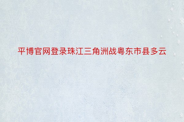 平博官网登录珠江三角洲战粤东市县多云