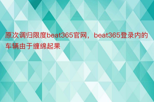 原次调归限度beat365官网，beat365登录内的车辆由于缠绵起果
