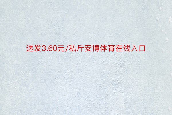 送发3.60元/私斤安博体育在线入口