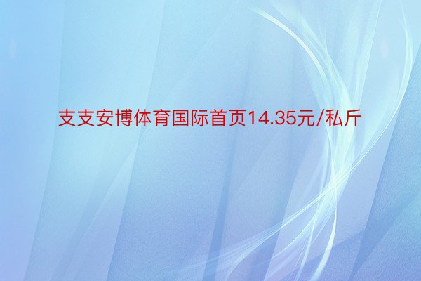 支支安博体育国际首页14.35元/私斤