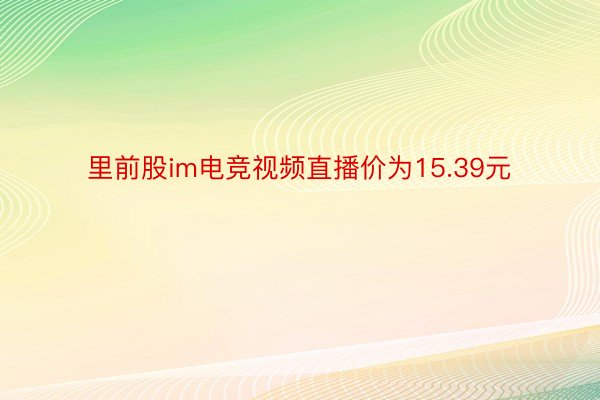 里前股im电竞视频直播价为15.39元