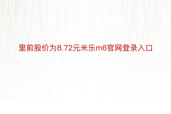 里前股价为8.72元米乐m6官网登录入口