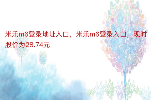 米乐m6登录地址入口，米乐m6登录入口，现时股价为28.74元