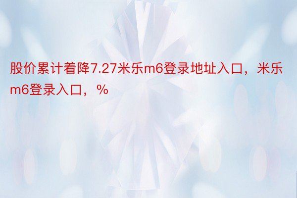 股价累计着降7.27米乐m6登录地址入口，米乐m6登录入口，%