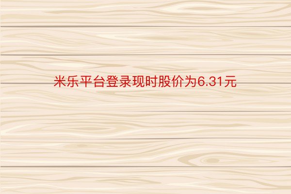 米乐平台登录现时股价为6.31元