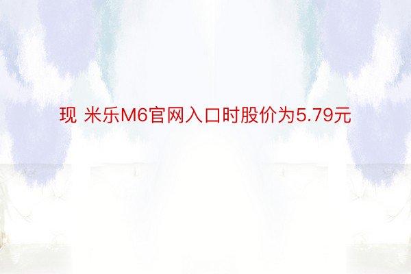 现 米乐M6官网入口时股价为5.79元