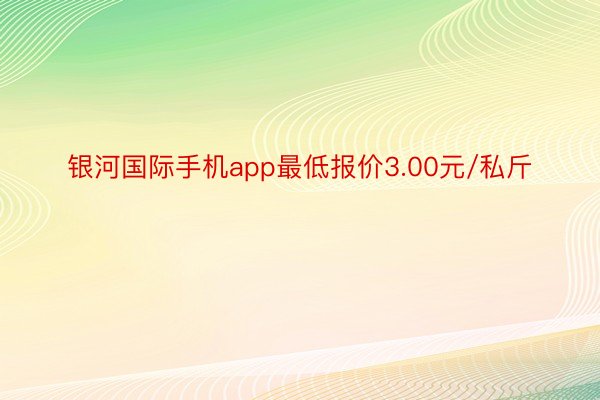 银河国际手机app最低报价3.00元/私斤