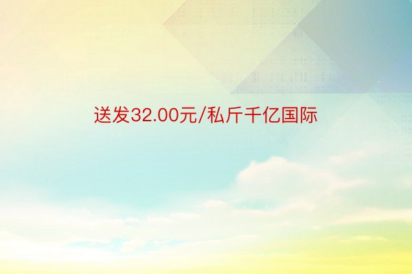 送发32.00元/私斤千亿国际