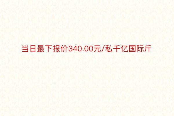 当日最下报价340.00元/私千亿国际斤