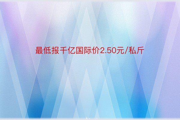 最低报千亿国际价2.50元/私斤