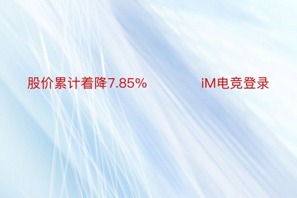 股价累计着降7.85%            iM电竞登录