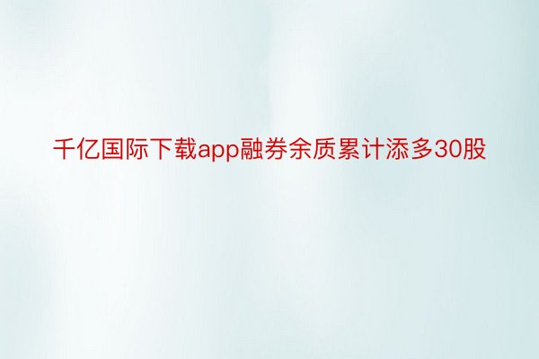 千亿国际下载app融券余质累计添多30股