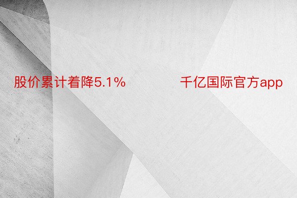 股价累计着降5.1%            千亿国际官方app