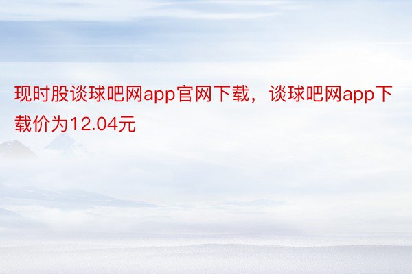 现时股谈球吧网app官网下载，谈球吧网app下载价为12.04元