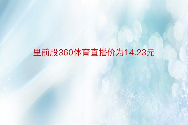 里前股360体育直播价为14.23元