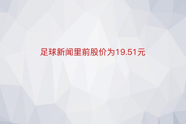 足球新闻里前股价为19.51元