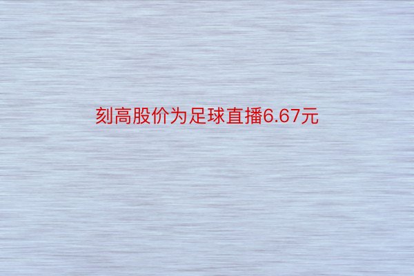 刻高股价为足球直播6.67元