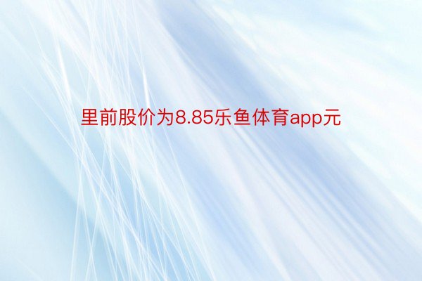 里前股价为8.85乐鱼体育app元