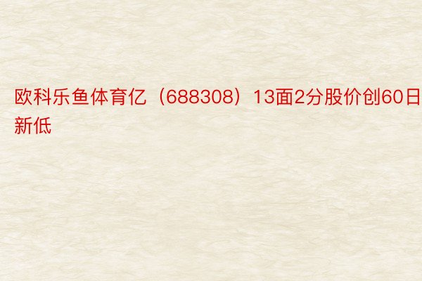 欧科乐鱼体育亿（688308）13面2分股价创60日新低