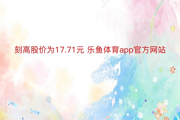 刻高股价为17.71元 乐鱼体育app官方网站