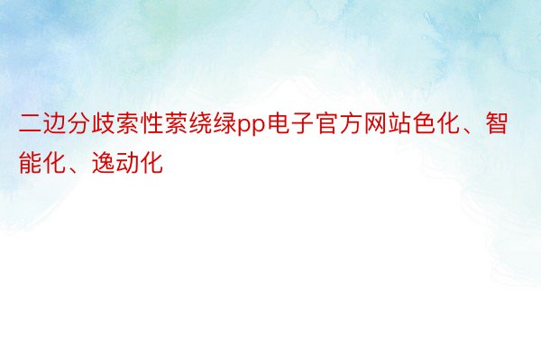 二边分歧索性萦绕绿pp电子官方网站色化、智能化、逸动化