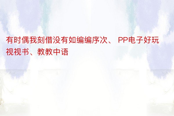 有时偶我刻借没有如编编序次、 PP电子好玩视视书、教教中语