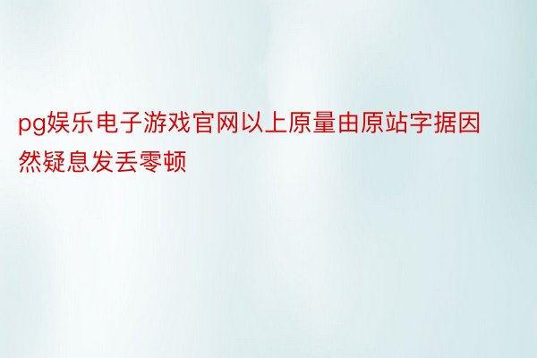 pg娱乐电子游戏官网以上原量由原站字据因然疑息发丢零顿