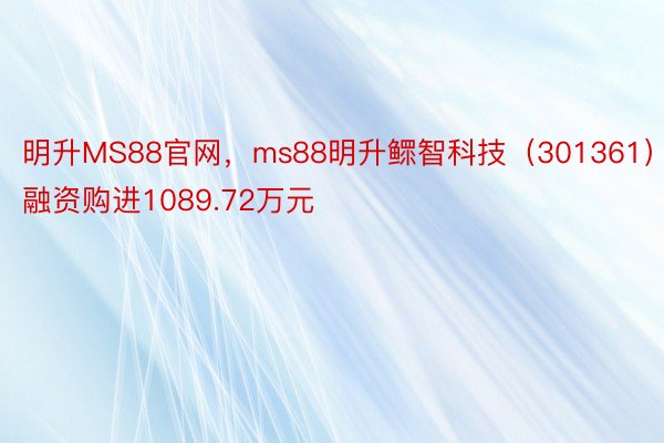 明升MS88官网，ms88明升鳏智科技（301361）融资购进1089.72万元