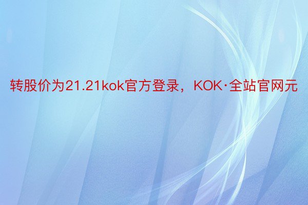 转股价为21.21kok官方登录，KOK·全站官网元