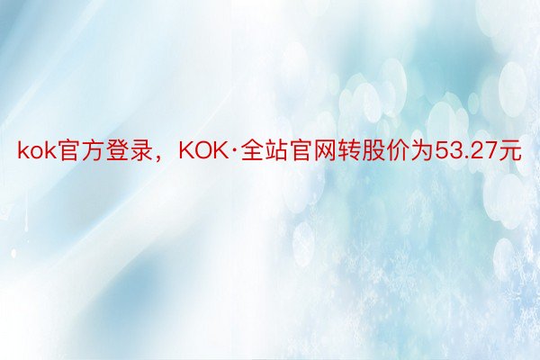 kok官方登录，KOK·全站官网转股价为53.27元