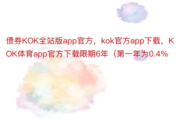 债券KOK全站版app官方，kok官方app下载，KOK体育app官方下载限期6年（第一年为0.4%