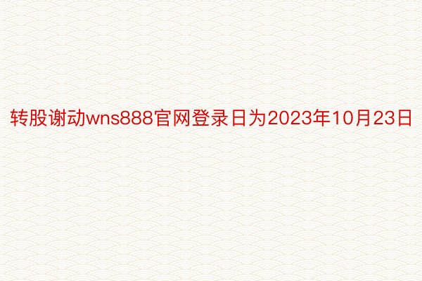 转股谢动wns888官网登录日为2023年10月23日