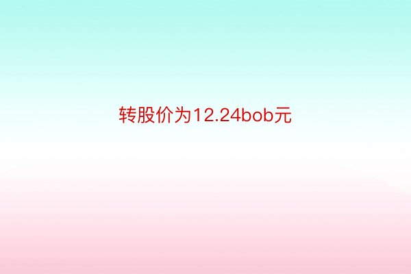 转股价为12.24bob元