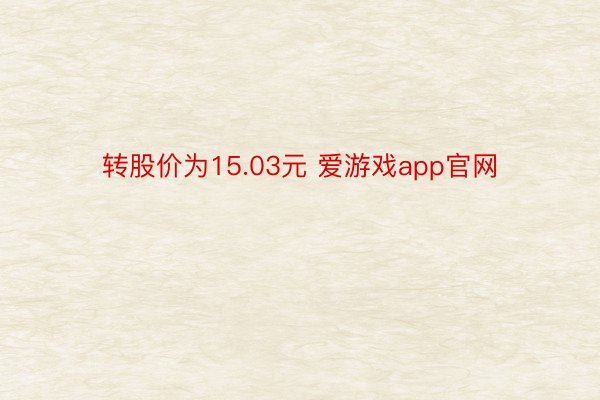 转股价为15.03元 爱游戏app官网