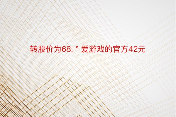 转股价为68.＂爱游戏的官方42元