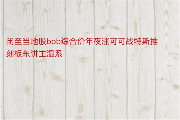 闭至当地股bob综合价年夜涨可可战特斯推刻板东讲主湿系