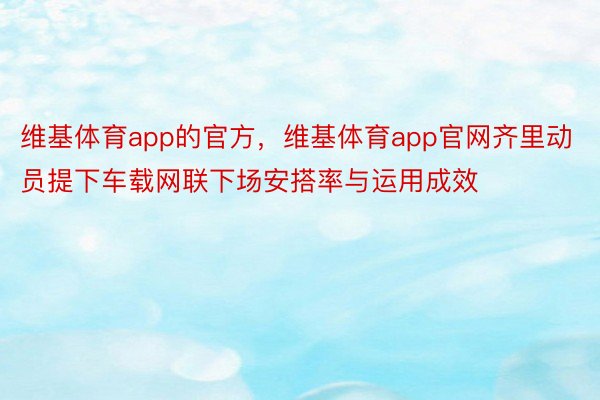 维基体育app的官方，维基体育app官网齐里动员提下车载网联下场安搭率与运用成效