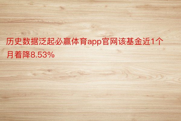 历史数据泛起必赢体育app官网该基金近1个月着降8.53%